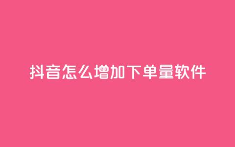 抖音怎么增加下单量软件 - 提升抖音下单量的实用软件推荐与技巧。  第1张