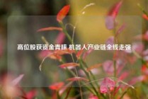 高位股获资金青睐 机器人产业链全线走强