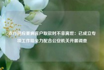 农行回应重病客户取款时不幸离世：已成立专项工作组全力配合公安机关开展调查