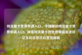 纯流量卡免费申请入口，中国移动纯流量卡免费申请入口，探索纯流量卡的免费申请新途径亿乐社区低价自营货源站