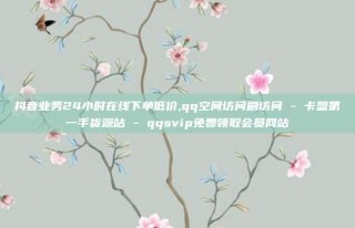 抖音业务24小时在线下单低价,qq空间访问刷访问 - 卡盟第一手货源站 - qqsvip免费领取会员网站