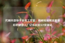 代刷抖音快手业务工作室，揭秘短视频流量背后的秘密工厂亿乐社区SUP货源站