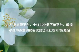小红书点赞平台，小红书业务下单平台，解锁小红书点赞的秘密武器亿乐社区SUP货源站