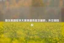 新任美国驻华大使庞德伟抵京履职，外交部回应