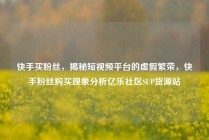 快手买粉丝，揭秘短视频平台的虚假繁荣，快手粉丝购买现象分析亿乐社区SUP货源站