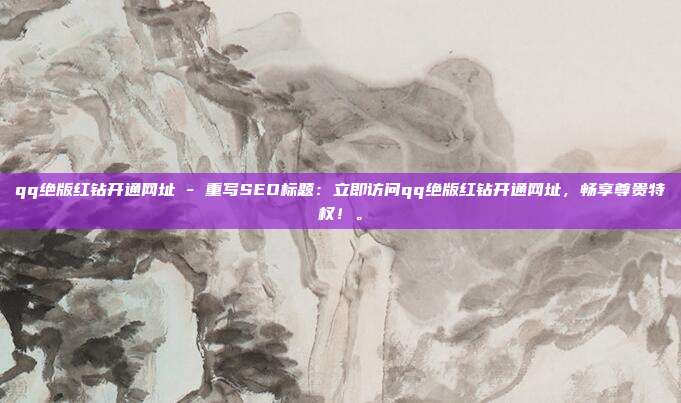 qq绝版红钻开通网址 - 重写SEO标题：立即访问qq绝版红钻开通网址，畅享尊贵特权！。  第1张