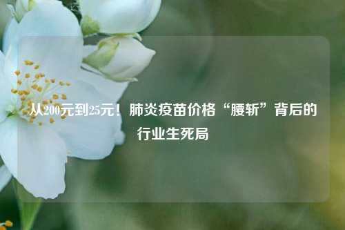 从200元到25元！肺炎疫苗价格“腰斩	”背后的行业生死局  第1张