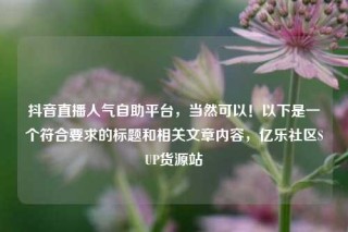 抖音直播人气自助平台，当然可以！以下是一个符合要求的标题和相关文章内容，亿乐社区SUP货源站