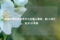美俄亥俄州北部发生火车撞人事故，致2人死亡、至少1人失踪