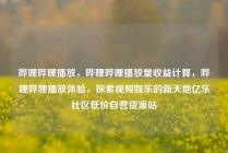 哔哩哔哩播放，哔哩哔哩播放量收益计算，哔哩哔哩播放体验，探索视频娱乐的新天地亿乐社区低价自营货源站