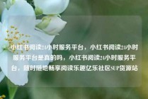 小红书阅读24小时服务平台，小红书阅读24小时服务平台是真的吗，小红书阅读24小时服务平台，随时随地畅享阅读乐趣亿乐社区SUP货源站