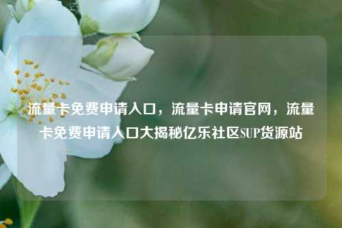 流量卡免费申请入口	，流量卡申请官网，流量卡免费申请入口大揭秘亿乐社区SUP货源站  第1张